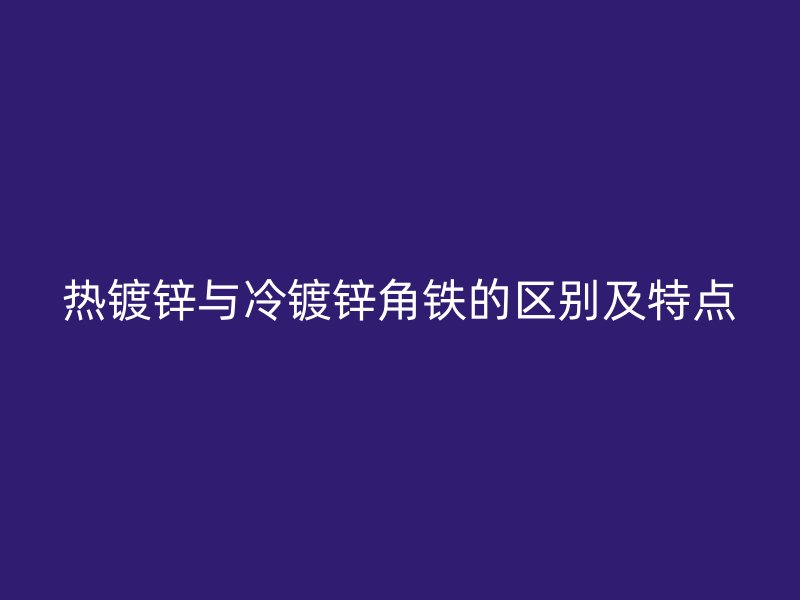 熱鍍鋅與冷鍍鋅角鐵的區別及特點