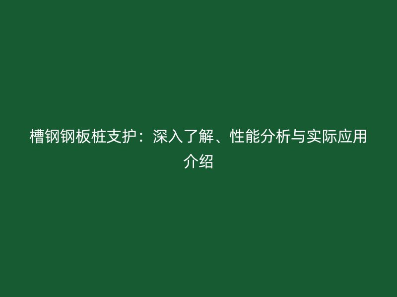 槽鋼鋼板樁支護(hù)：深入了解、性能分析與實(shí)際應(yīng)用介紹