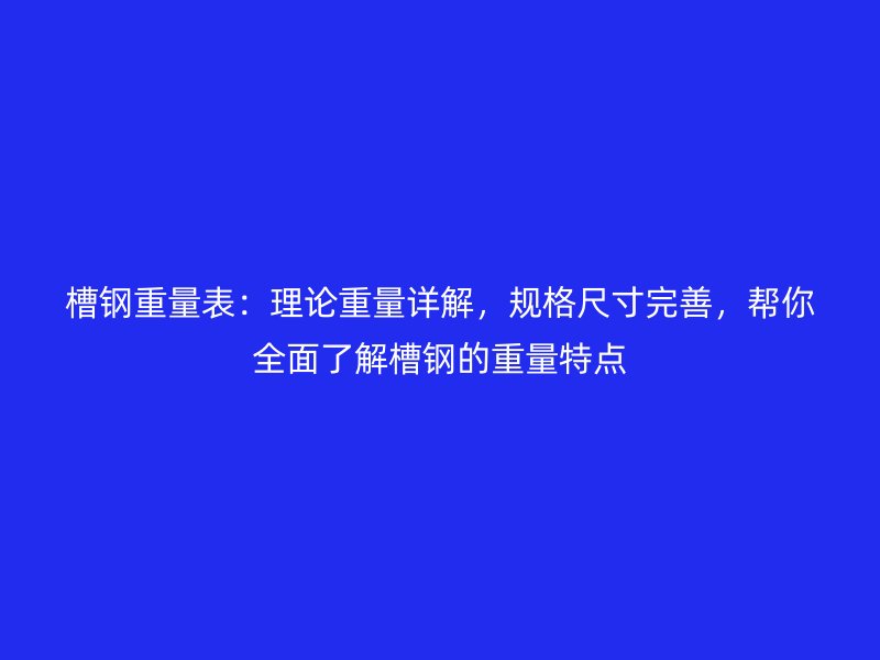 槽鋼重量表：理論重量詳解，規格尺寸完善，幫你全面了解槽鋼的重量特點