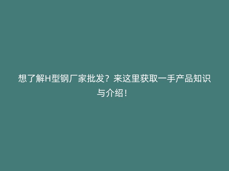 想了解H型鋼廠家批發(fā)？來(lái)這里獲取一手產(chǎn)品知識(shí)與介紹！