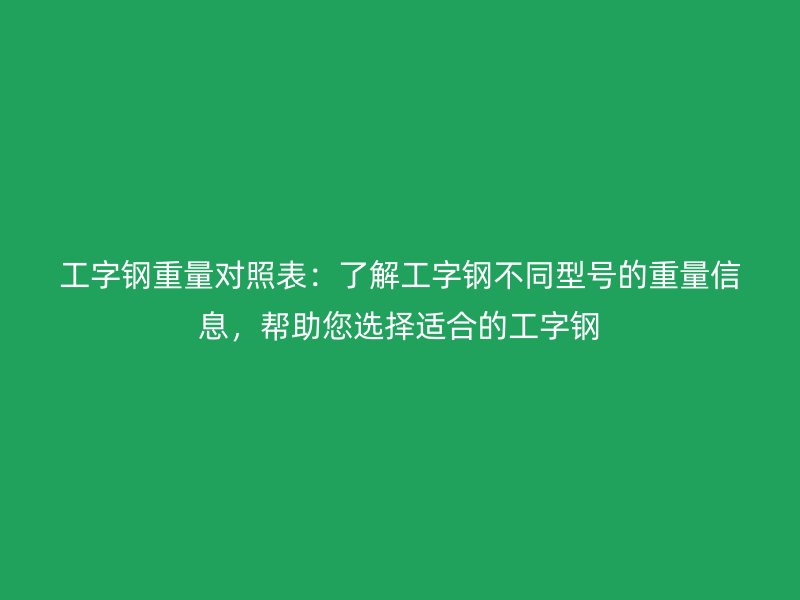 工字鋼重量對照表：了解工字鋼不同型號的重量信息，幫助您選擇適合的工字鋼