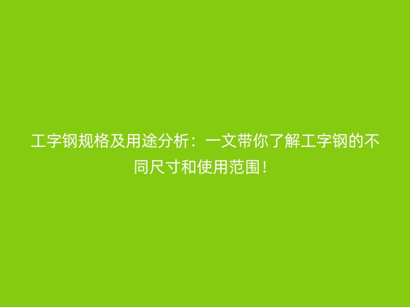 工字鋼規格及用途分析：一文帶你了解工字鋼的不同尺寸和使用范圍！