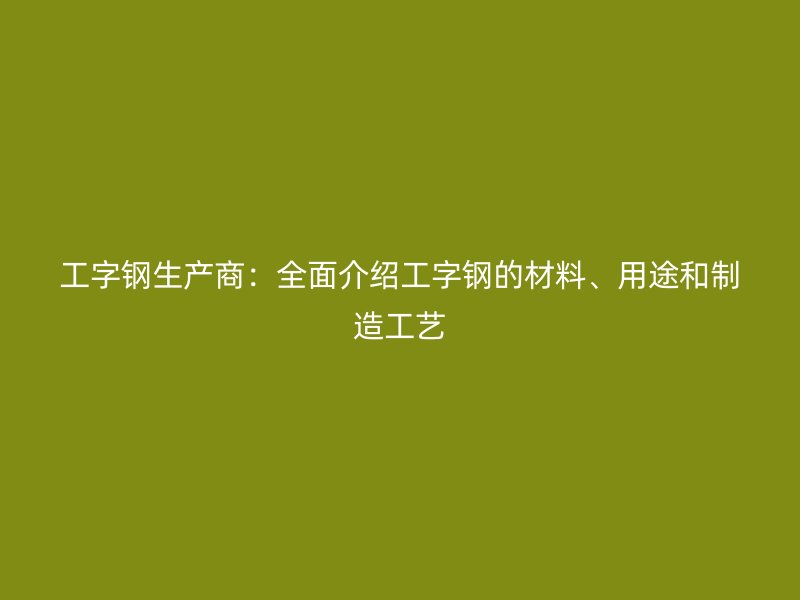工字鋼生產商：全面介紹工字鋼的材料、用途和制造工藝
