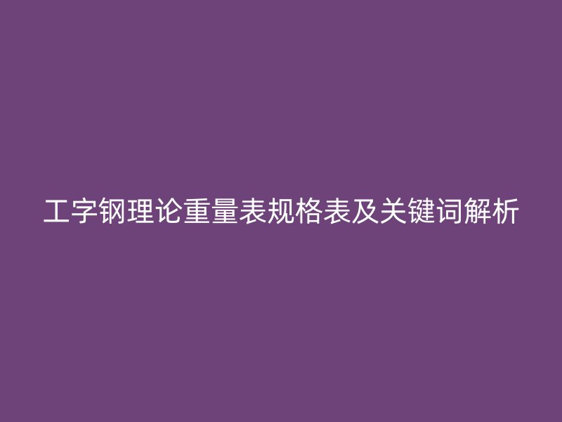工字鋼理論重量表規格表及關鍵詞解析