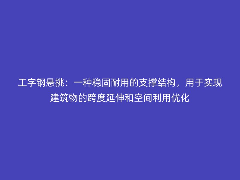 工字鋼懸挑：一種穩固耐用的支撐結構，用于實現建筑物的跨度延伸和空間利用優化
