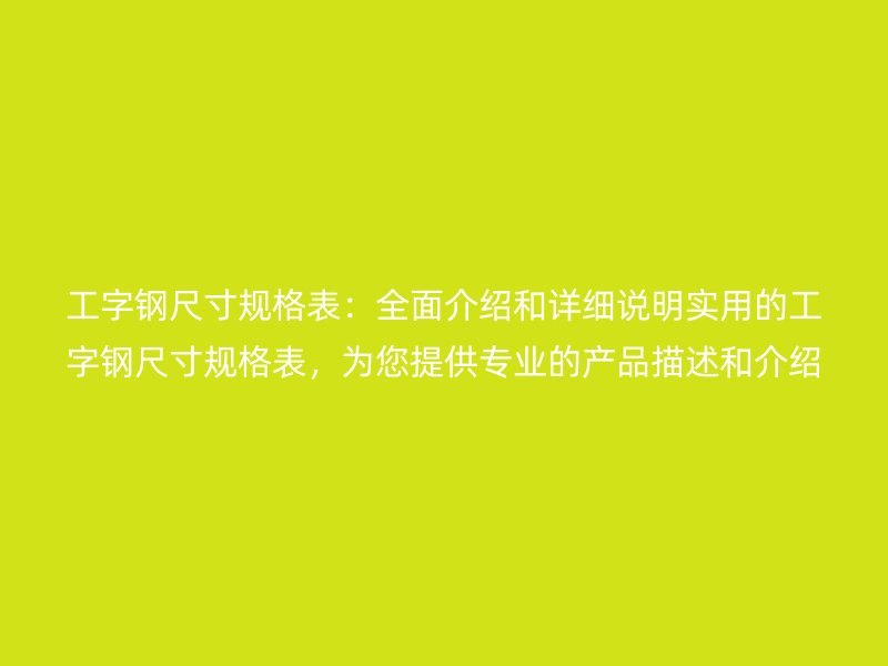 工字鋼尺寸規(guī)格表：全面介紹和詳細說明實用的工字鋼尺寸規(guī)格表，為您提供專業(yè)的產(chǎn)品描述和介紹