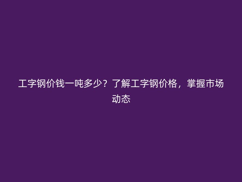 工字鋼價錢一噸多少？了解工字鋼價格，掌握市場動態