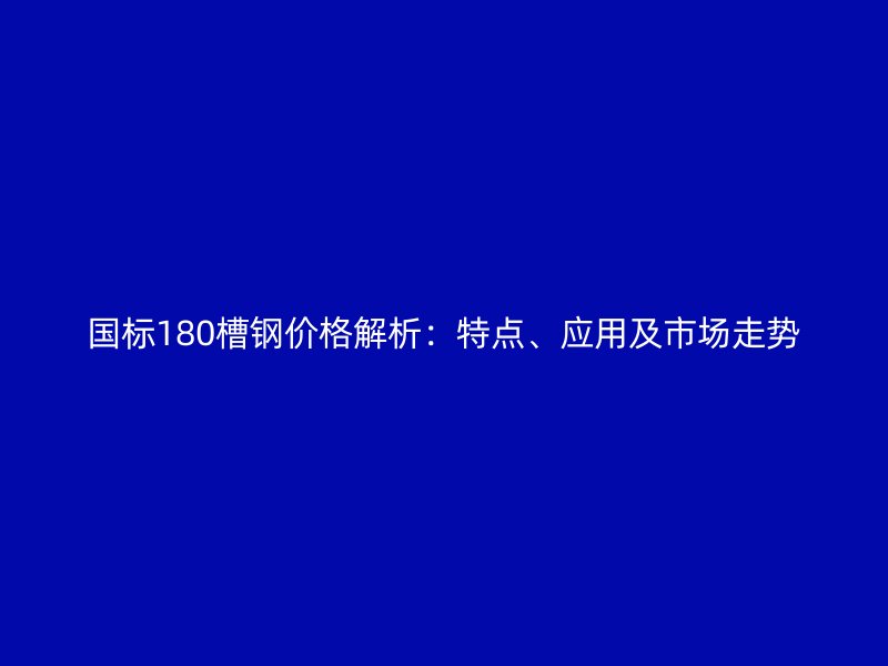 國標180槽鋼價格解析：特點、應用及市場走勢