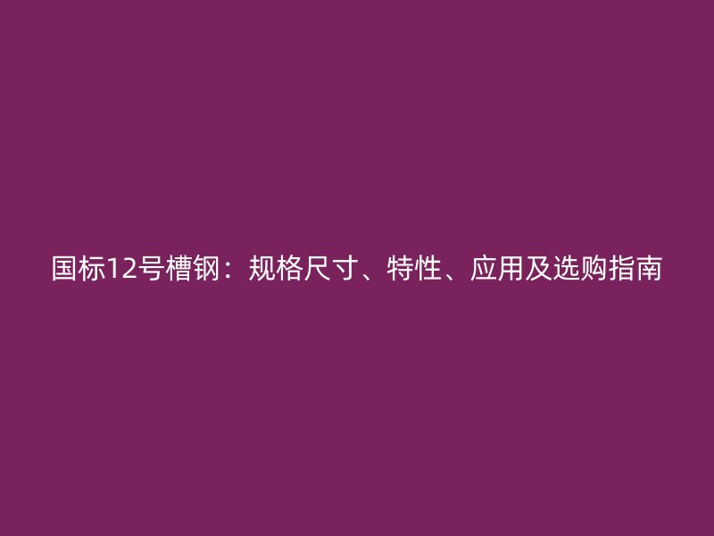 國標12號槽鋼：規(guī)格尺寸、特性、應用及選購指南