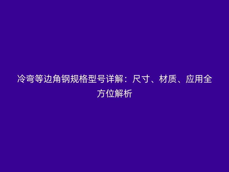 冷彎等邊角鋼規(guī)格型號詳解：尺寸、材質(zhì)、應用全方位解析