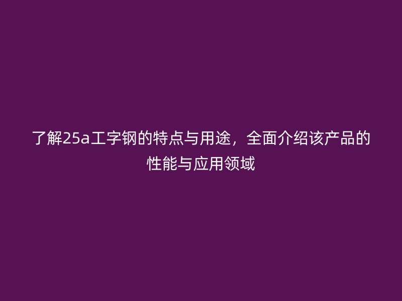 了解25a工字鋼的特點與用途，全面介紹該產品的性能與應用領域