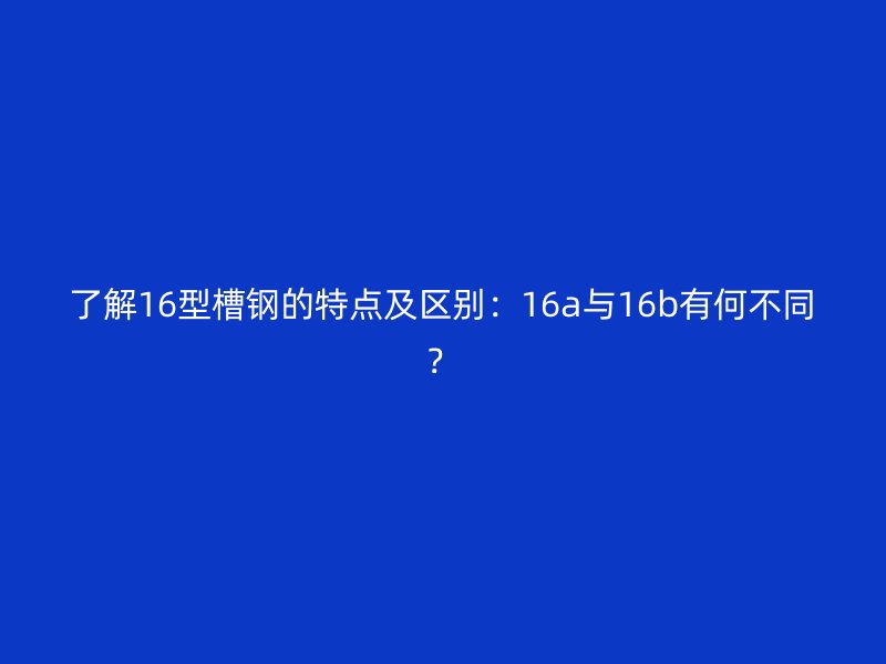 了解16型槽鋼的特點及區別：16a與16b有何不同？