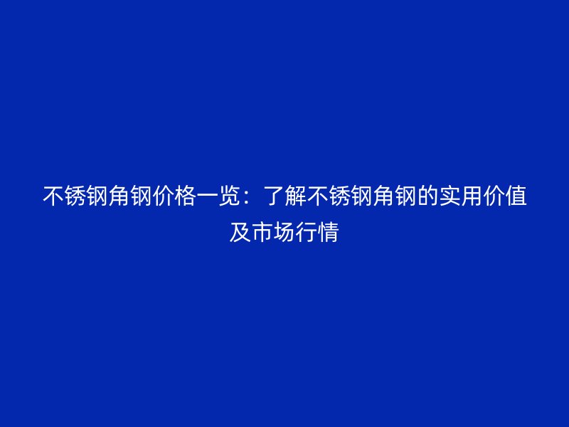 不銹鋼角鋼價格一覽：了解不銹鋼角鋼的實(shí)用價值及市場行情