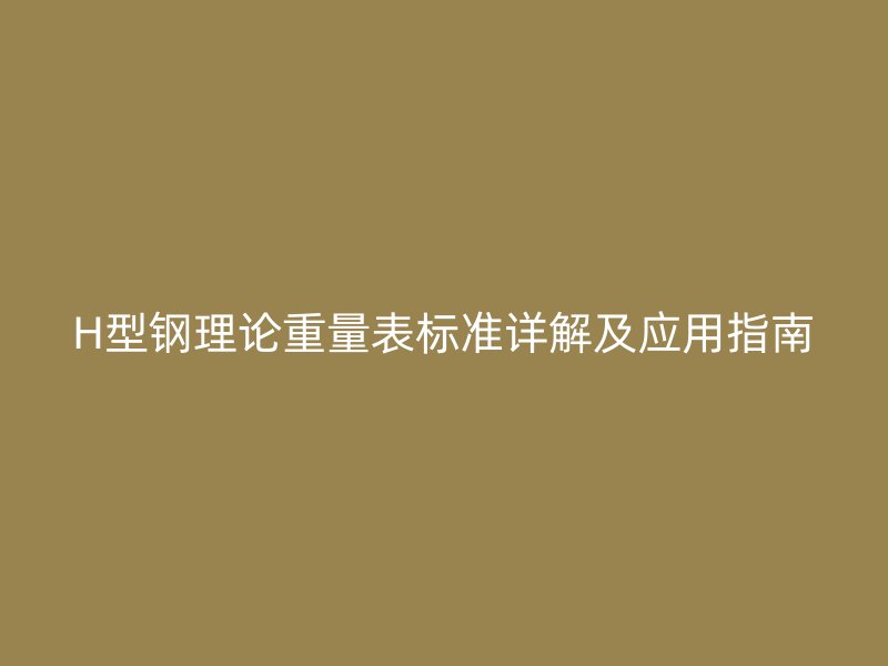 H型鋼理論重量表標準詳解及應用指南