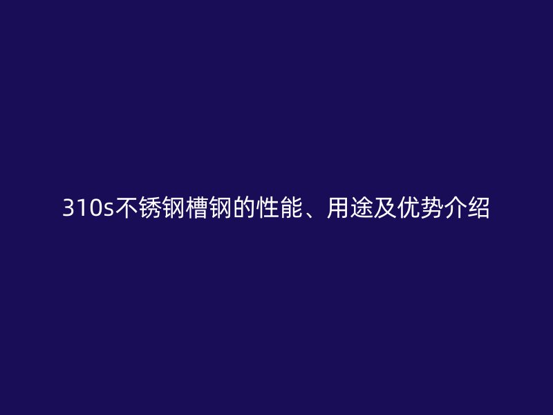 310s不銹鋼槽鋼的性能、用途及優勢介紹