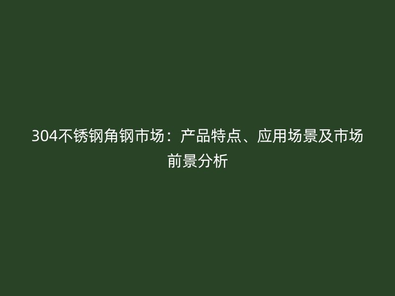 304不銹鋼角鋼市場：產品特點、應用場景及市場前景分析
