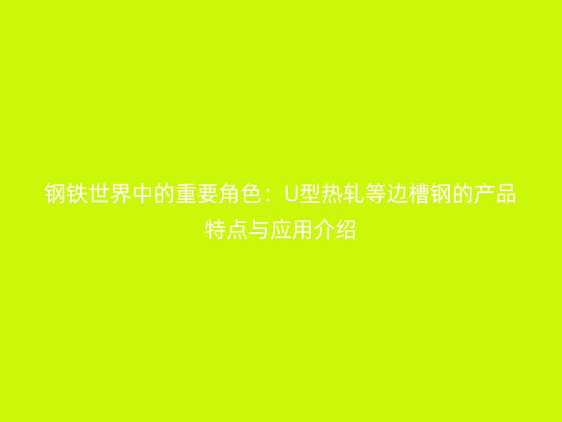 鋼鐵世界中的重要角色:U型熱軋等邊槽鋼的產品特點與應用介紹