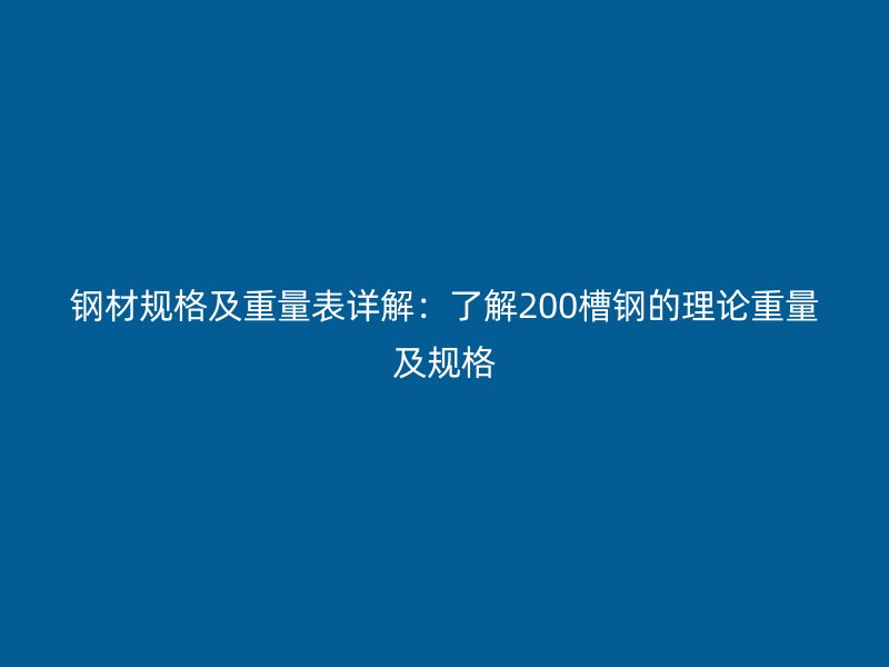 鋼材規格及重量表詳解：了解200槽鋼的理論重量及規格