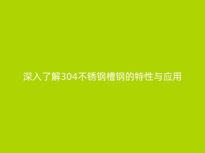 深入了解304不銹鋼槽鋼的特性與應用