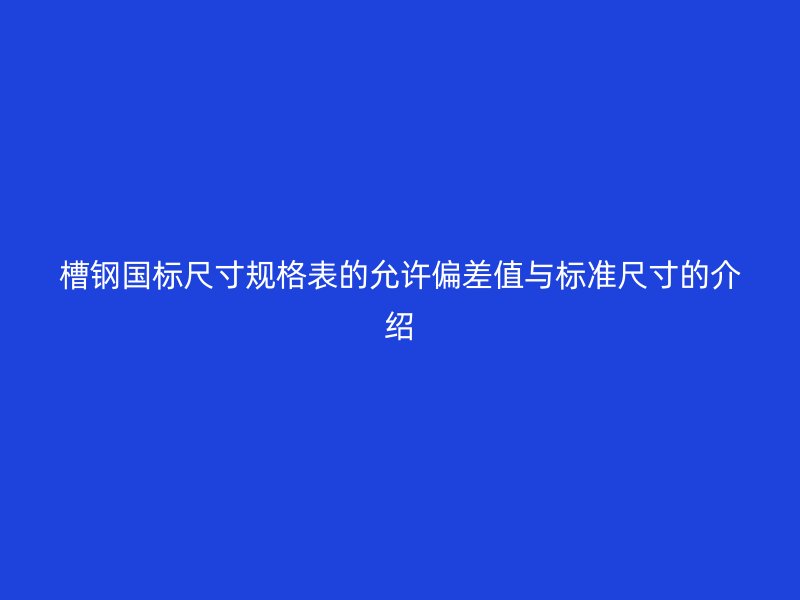 槽鋼國標尺寸規格表的允許偏差值與標準尺寸的介紹