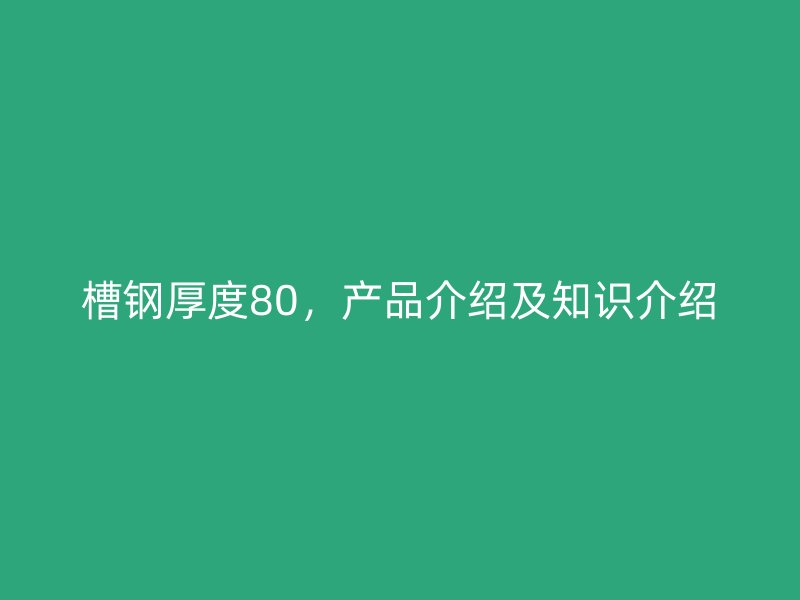 槽鋼厚度80，產品介紹及知識介紹