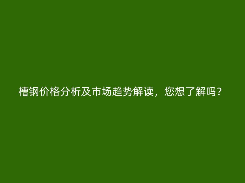 槽鋼價格分析及市場趨勢解讀，您想了解嗎？