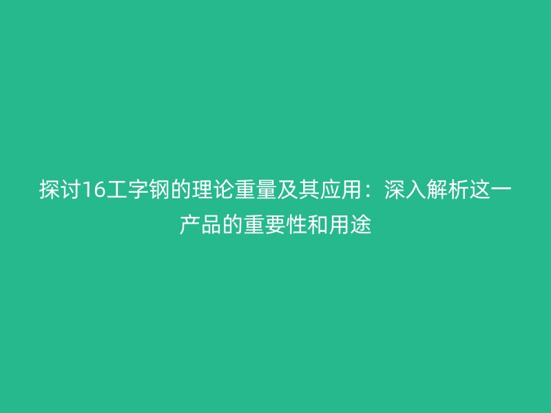 探討16工字鋼的理論重量及其應用：深入解析這一產品的重要性和用途