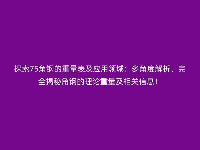 探索75角鋼的重量表及應用領域：多角度解析、完全揭秘角鋼的理論重量及相關信息！