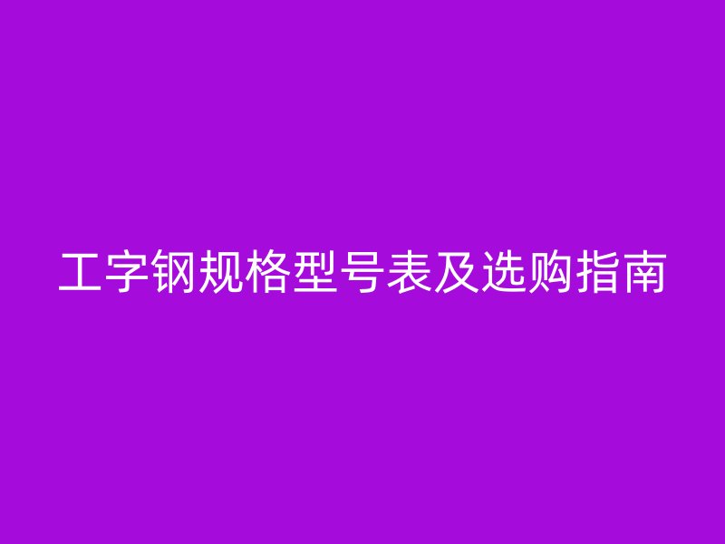工字鋼規格型號表及選購指南