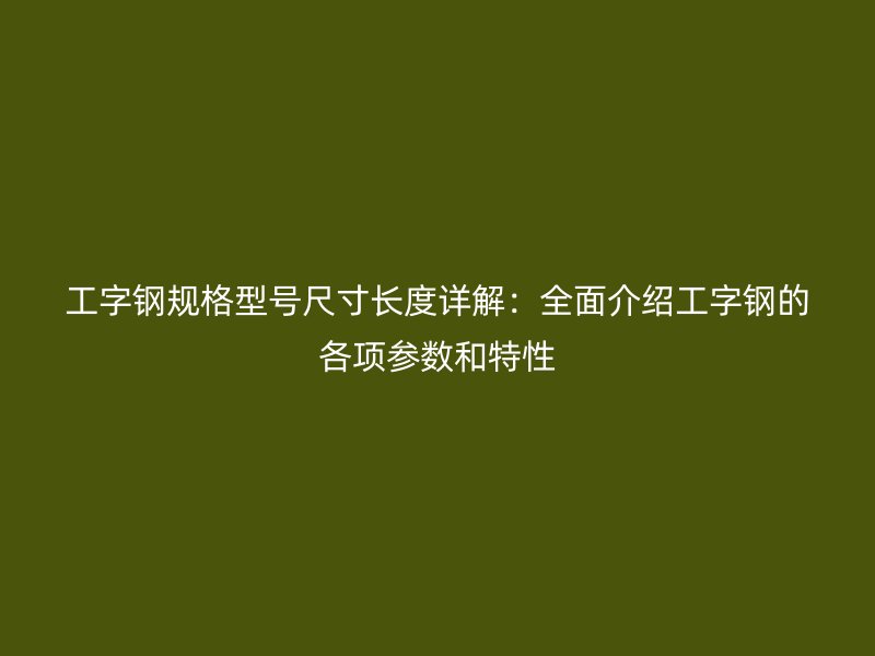 工字鋼規格型號尺寸長度詳解：全面介紹工字鋼的各項參數和特性