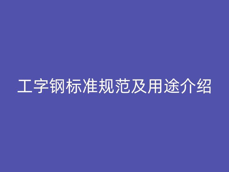 工字鋼標準規范及用途介紹