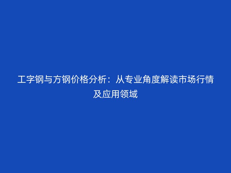 工字鋼與方鋼價格分析：從專業角度解讀市場行情及應用領域