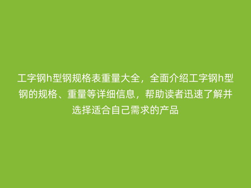 工字鋼h型鋼規格表重量大全,全面介紹工字鋼h型鋼的規格、重量等詳細信息,幫助讀者迅速了解并選擇適合自己需求的產品