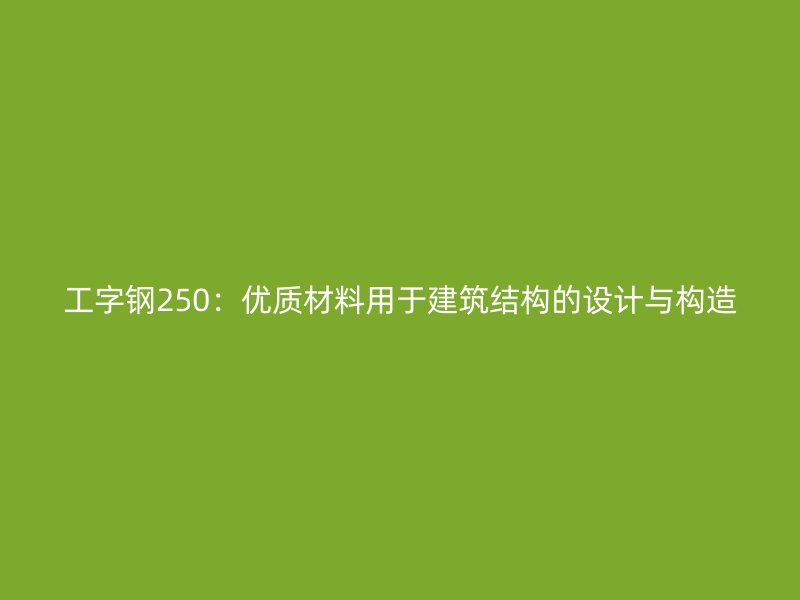 工字鋼250:優(yōu)質材料用于建筑結構的設計與構造