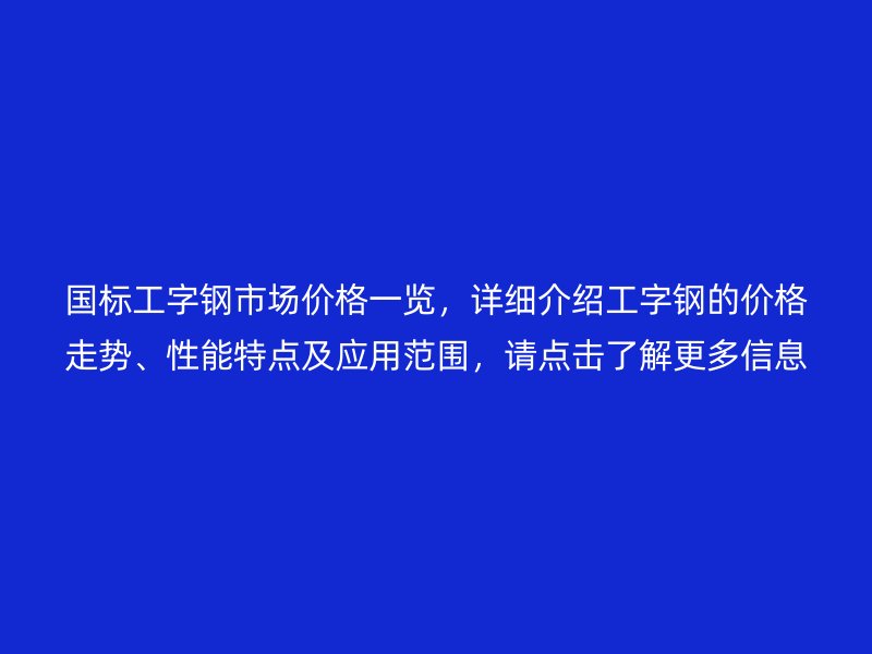 國標工字鋼市場價格一覽,詳細介紹工字鋼的價格走勢、性能特點及應用范圍,請點擊了解更多信息!