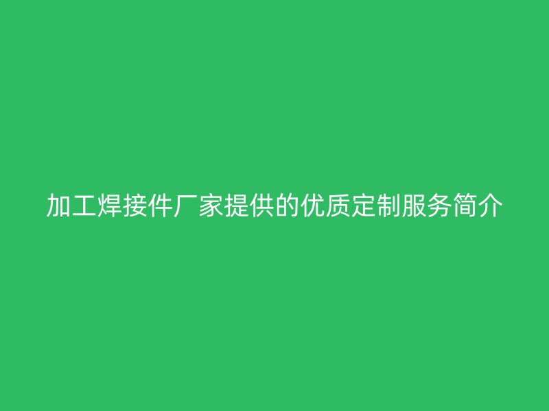 加工焊接件廠家提供的優質定制服務簡介
