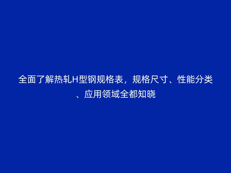 全面了解熱軋H型鋼規(guī)格表,規(guī)格尺寸、性能分類、應(yīng)用領(lǐng)域全都知曉