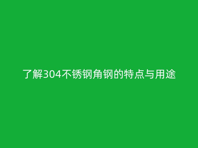 了解304不銹鋼角鋼的特點與用途