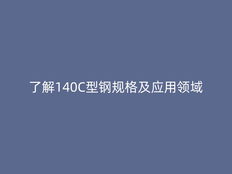 了解140C型鋼規格及應用領域