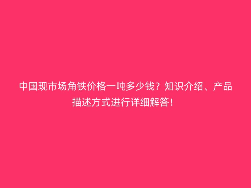 中國現市場角鐵價格一噸多少錢？知識介紹、產品描述方式進行詳細解答！