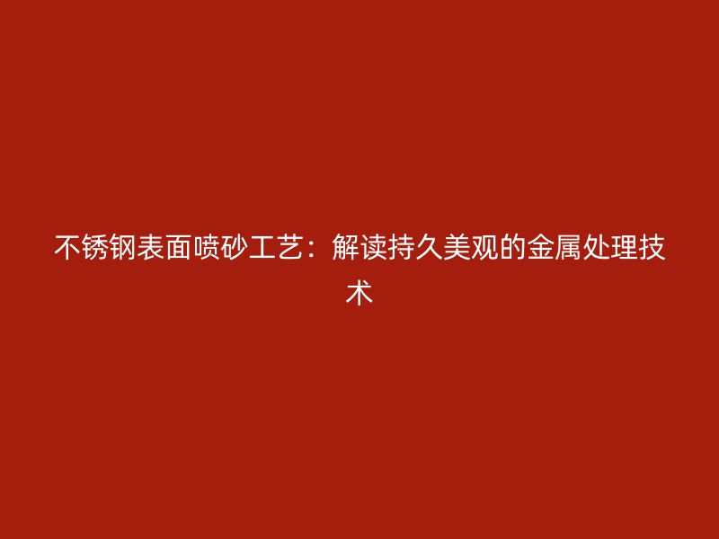 不銹鋼表面噴砂工藝：解讀持久美觀的金屬處理技術