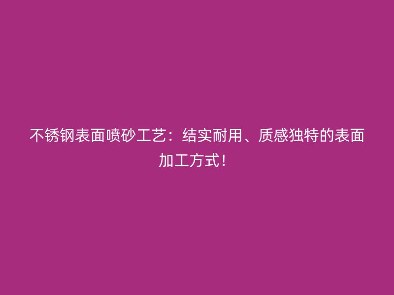 不銹鋼表面噴砂工藝:結實耐用、質感獨特的表面加工方式!