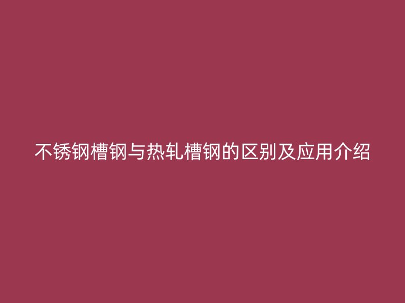 不銹鋼槽鋼與熱軋槽鋼的區別及應用介紹