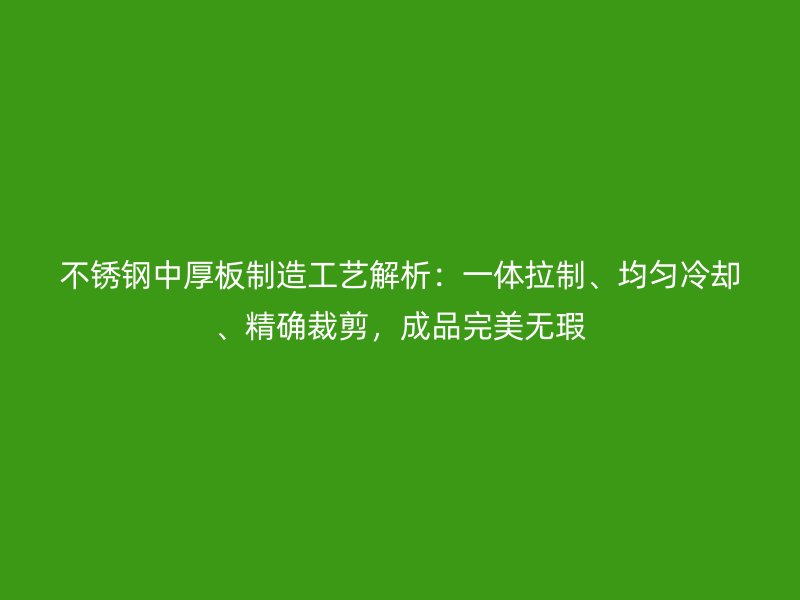 不銹鋼中厚板制造工藝解析：一體拉制、均勻冷卻、精確裁剪，成品完美無瑕
