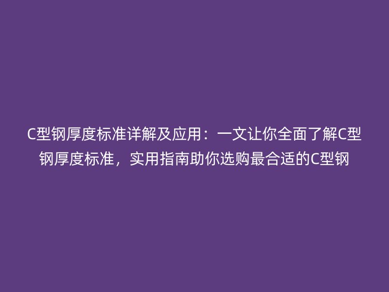 C型鋼厚度標準詳解及應用:一文讓你全面了解C型鋼厚度標準,實用指南助你選購最合適的C型鋼