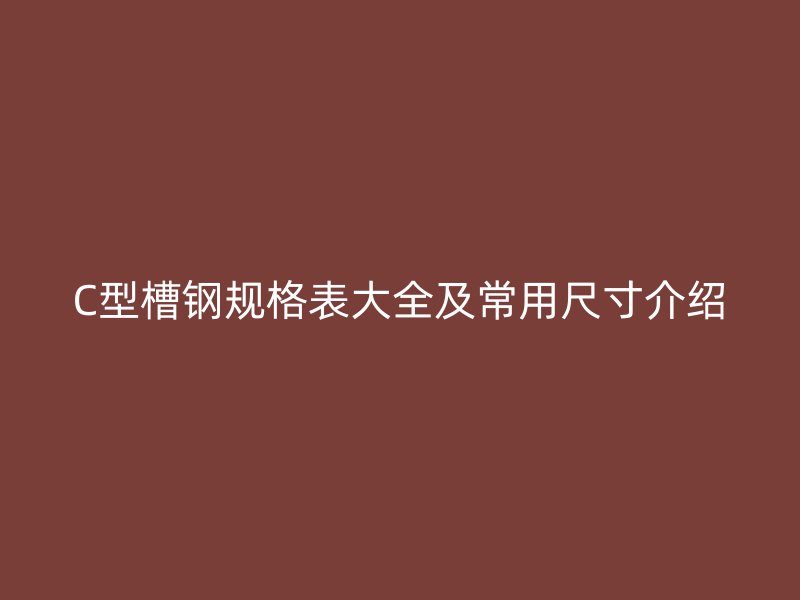 C型槽鋼規格表大全及常用尺寸介紹