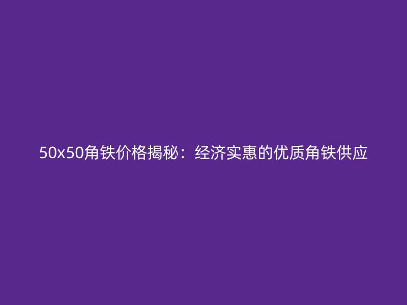 50x50角鐵價格揭秘：經濟實惠的優質角鐵供應