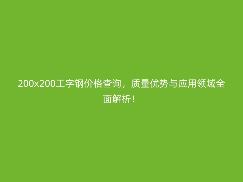 200x200工字鋼價格查詢,質量優勢與應用領域全面解析!
