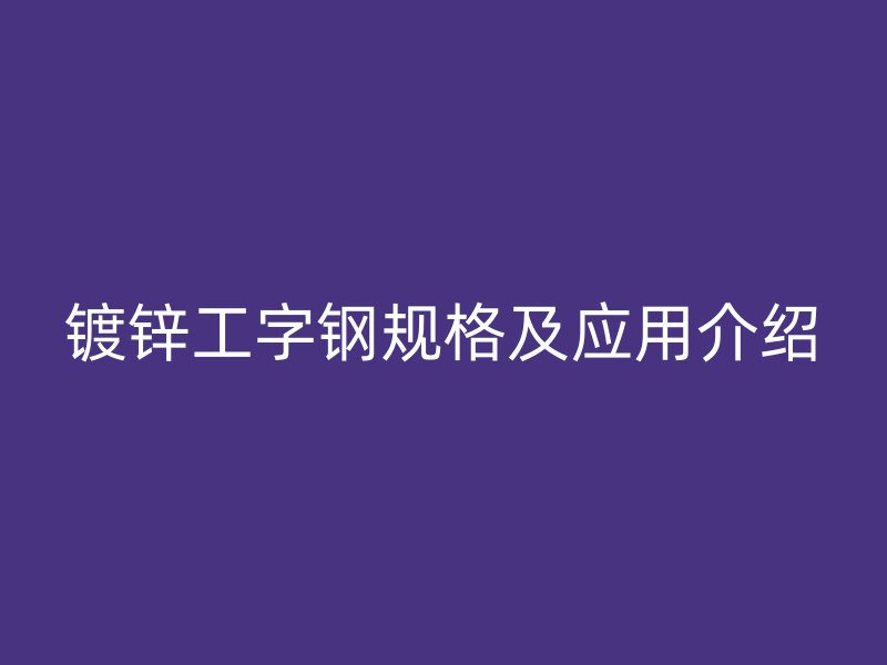 鍍鋅工字鋼規格及應用介紹