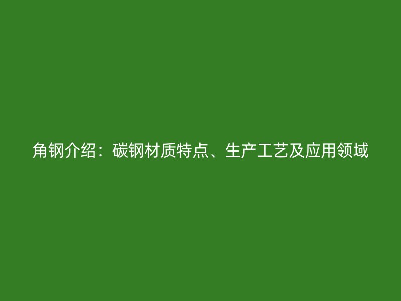 角鋼介紹：碳鋼材質特點、生產工藝及應用領域